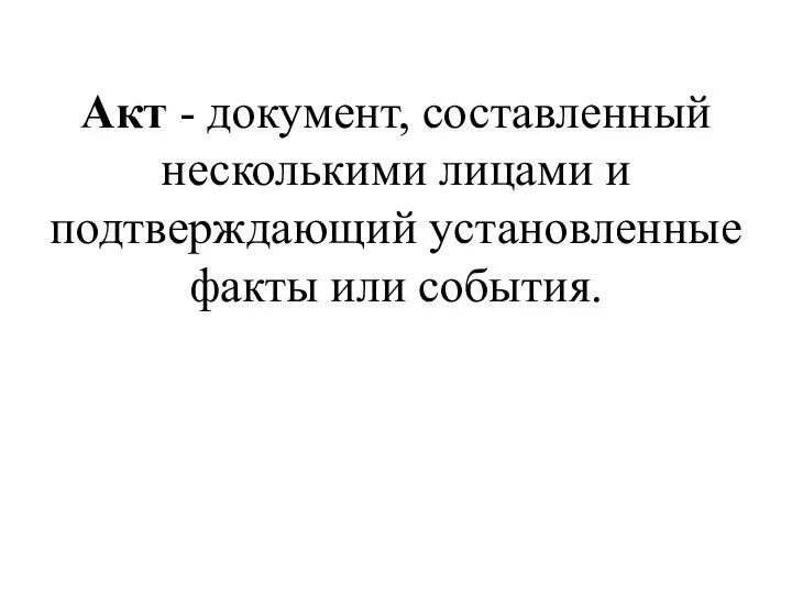 Акт - документ, составленный несколькими лицами и подтверждающий установленные факты или события.