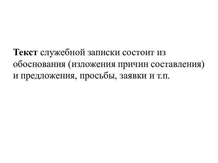 Текст служебной записки состоит из обоснования (изложения причин составления) и предложения, просьбы, заявки и т.п.