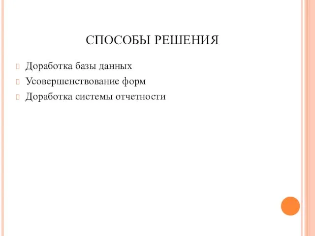 СПОСОБЫ РЕШЕНИЯ Доработка базы данных Усовершенствование форм Доработка системы отчетности