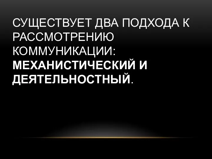 СУЩЕСТВУЕТ ДВА ПОДХОДА К РАССМОТРЕНИЮ КОММУНИКАЦИИ: МЕХАНИСТИЧЕСКИЙ И ДЕЯТЕЛЬНОСТНЫЙ.