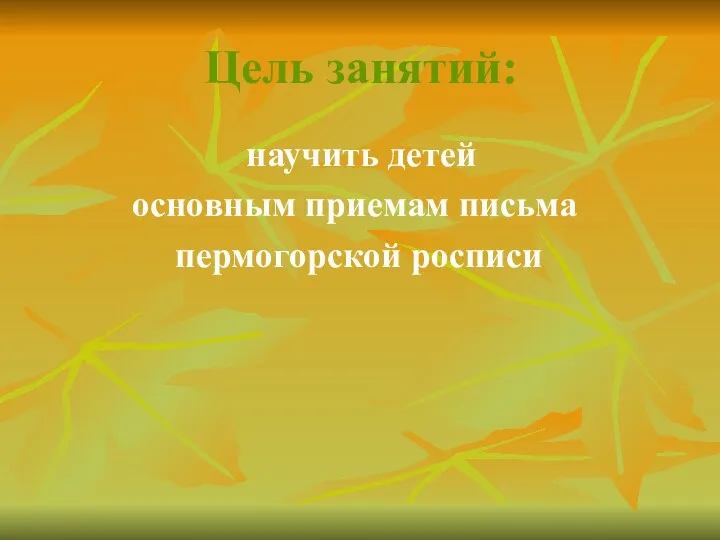 Цель занятий: научить детей основным приемам письма пермогорской росписи