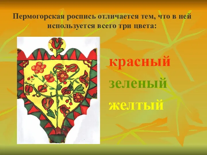 Пермогорская роспись отличается тем, что в ней используется всего три цвета: красный зеленый желтый