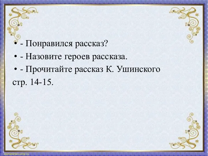 - Понравился рассказ? - Назовите героев рассказа. - Прочитайте рассказ К. Ушинского стр. 14-15.