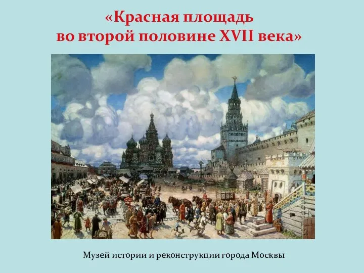 «Красная площадь во второй половине XVII века» Музей истории и реконструкции города Москвы