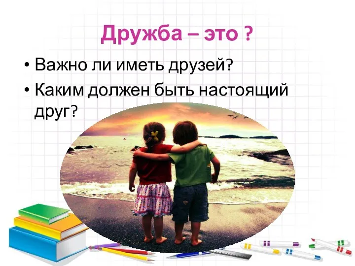 Дружба – это ? Важно ли иметь друзей? Каким должен быть настоящий друг?