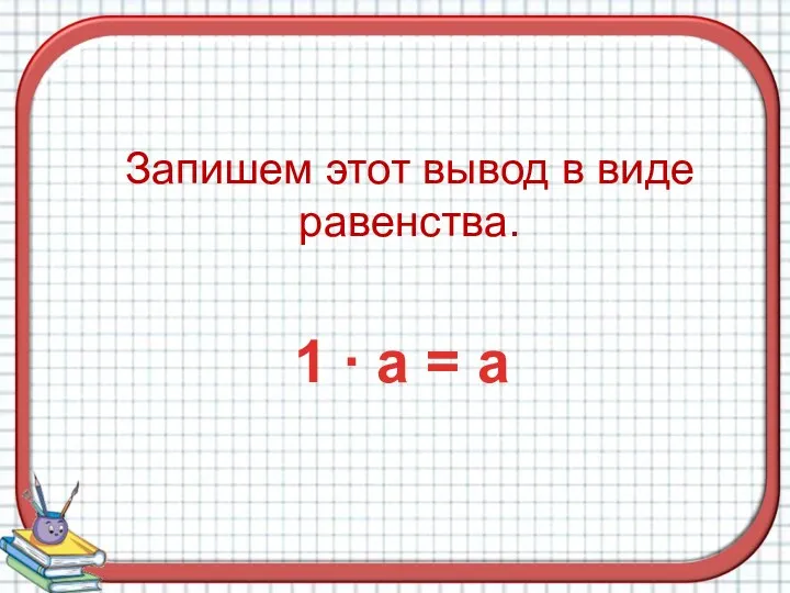 Запишем этот вывод в виде равенства. 1 ∙ а = а