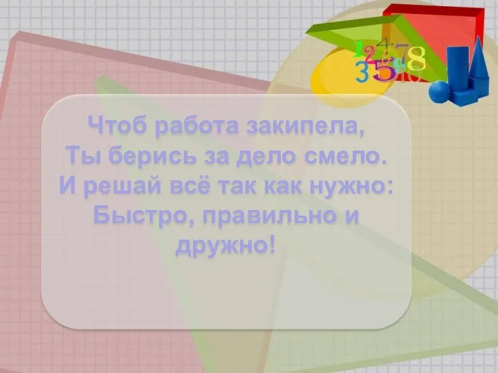 Чтоб работа закипела, Ты берись за дело смело. И решай