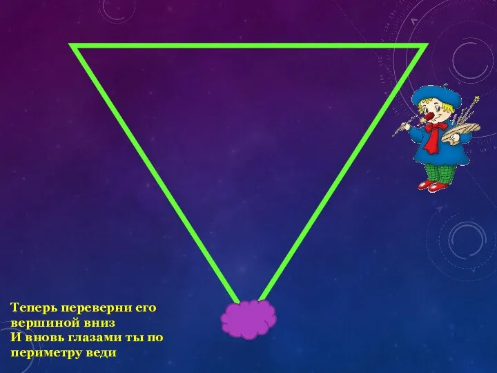 Теперь переверни его вершиной вниз И вновь глазами ты по периметру веди