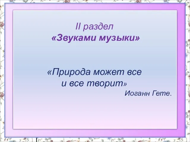 II раздел «Звуками музыки» «Природа может все и все творит» Иоганн Гете.