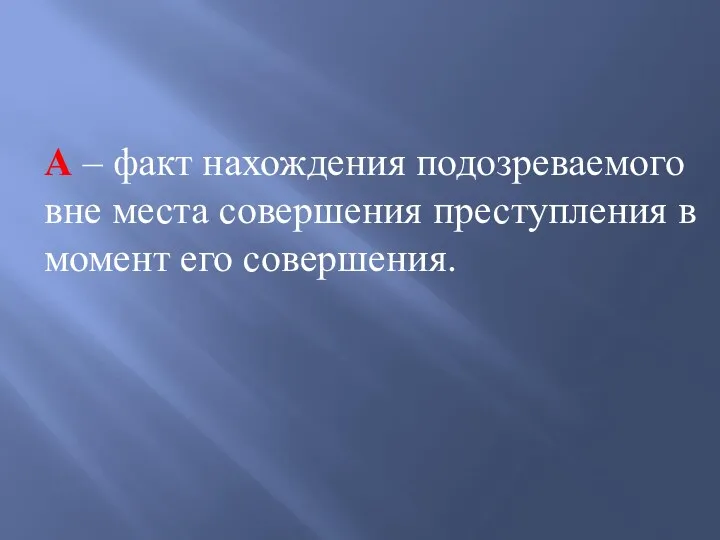 А – факт нахождения подозреваемого вне места совершения преступления в момент его совершения.