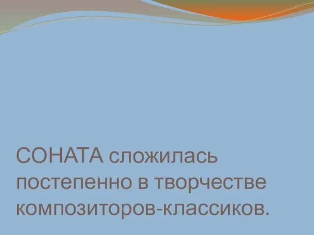 СОНАТА сложилась постепенно в творчестве композиторов-классиков.