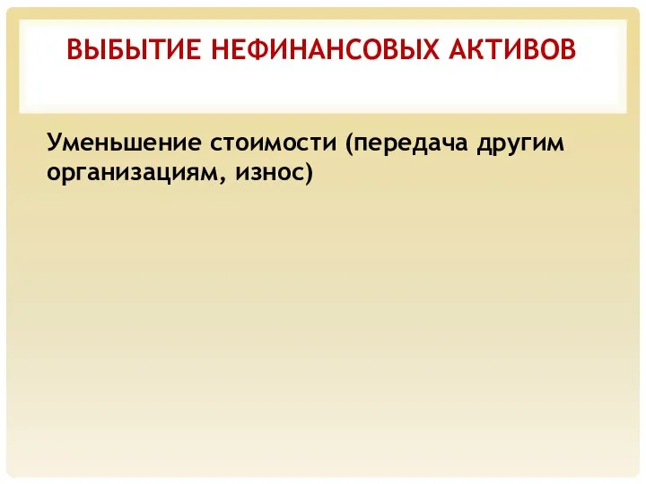 ВЫБЫТИЕ НЕФИНАНСОВЫХ АКТИВОВ Уменьшение стоимости (передача другим организациям, износ)