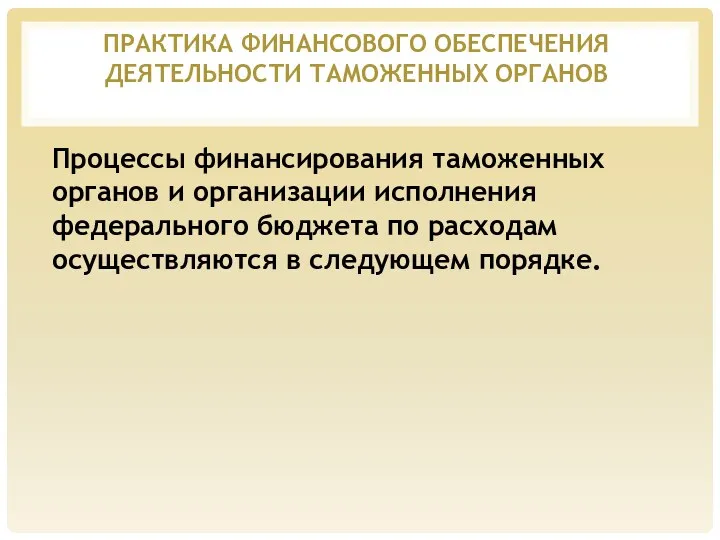 ПРАКТИКА ФИНАНСОВОГО ОБЕСПЕЧЕНИЯ ДЕЯТЕЛЬНОСТИ ТАМОЖЕННЫХ ОРГАНОВ Процессы финансирования таможенных органов