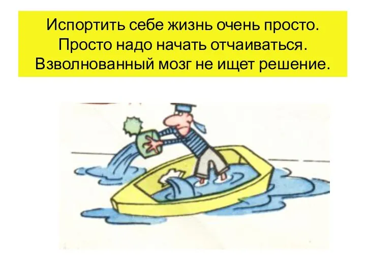 Испортить себе жизнь очень просто. Просто надо начать отчаиваться. Взволнованный мозг не ищет решение.