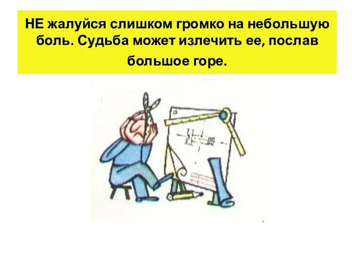 НЕ жалуйся слишком громко на небольшую боль. Судьба может излечить ее, послав большое горе.