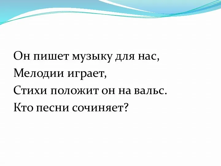 Он пишет музыку для нас, Мелодии играет, Стихи положит он на вальс. Кто песни сочиняет?