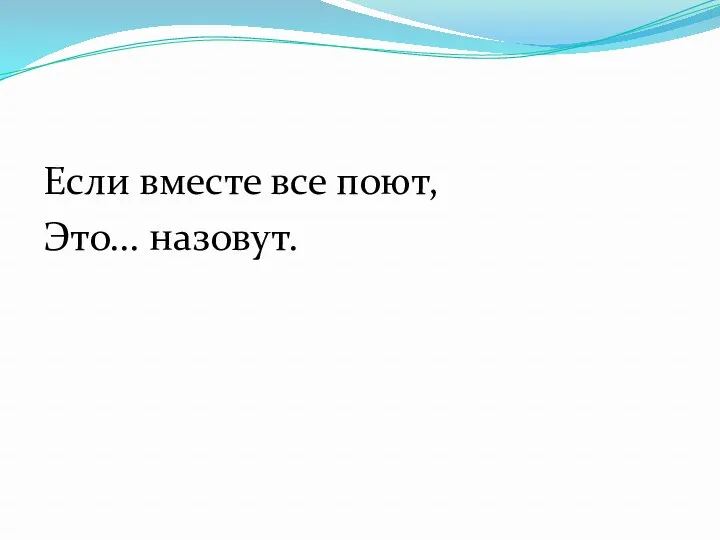 Если вместе все поют, Это... назовут.