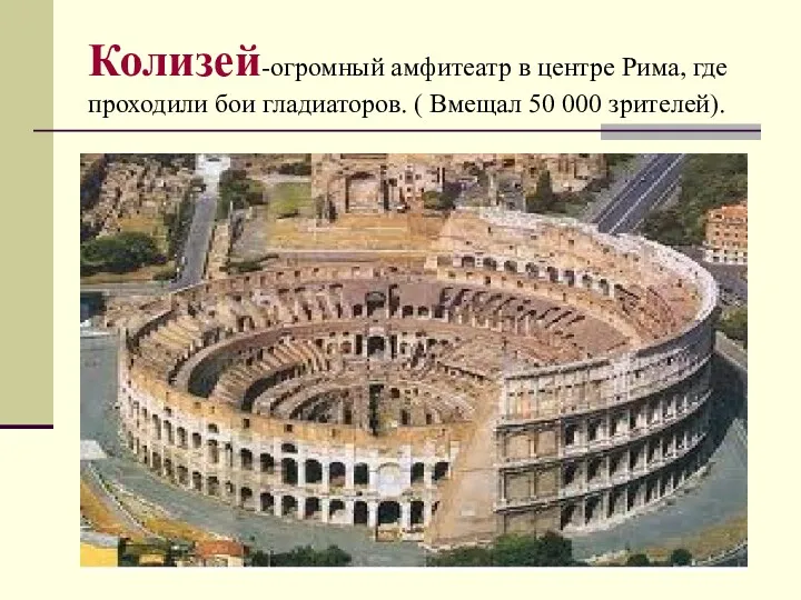 Колизей-огромный амфитеатр в центре Рима, где проходили бои гладиаторов. ( Вмещал 50 000 зрителей).