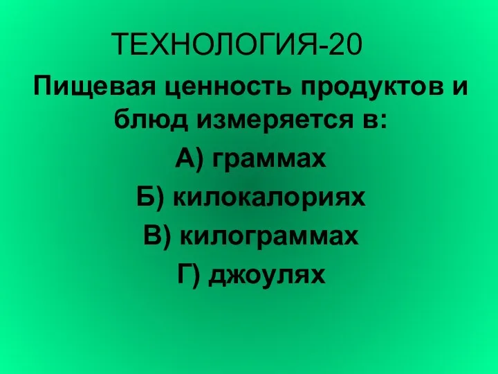 ТЕХНОЛОГИЯ-20 Пищевая ценность продуктов и блюд измеряется в: А) граммах Б) килокалориях В) килограммах Г) джоулях