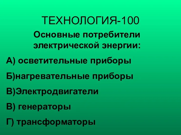 ТЕХНОЛОГИЯ-100 Основные потребители электрической энергии: А) осветительные приборы Б)нагревательные приборы В)Электродвигатели В) генераторы Г) трансформаторы