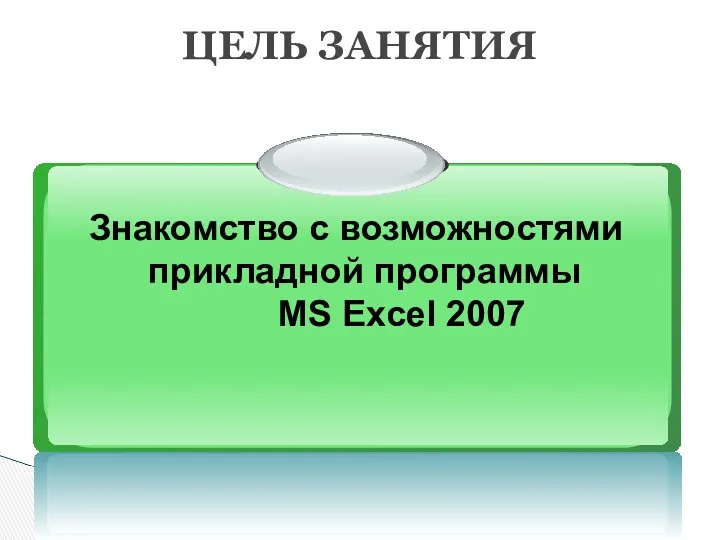 ЦЕЛЬ ЗАНЯТИЯ Знакомство с возможностями прикладной программы MS Excel 2007