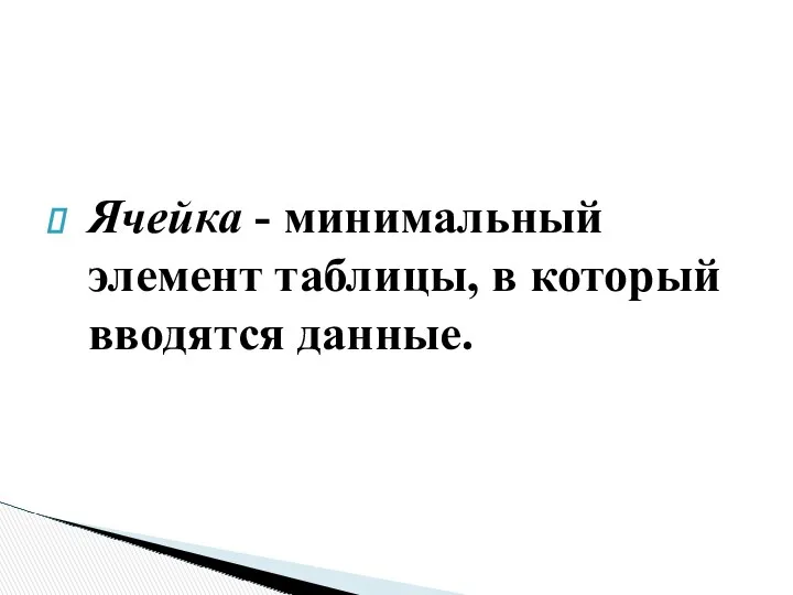 Ячейка - минимальный элемент таблицы, в который вводятся данные.