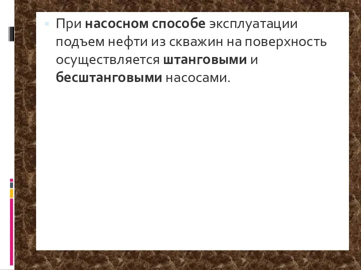 При насосном способе эксплуатации подъем нефти из скважин на поверхность осуществляется штанговыми и бесштанговыми насосами.