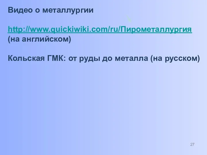 Видео о металлургии http://www.quickiwiki.com/ru/Пирометаллургия (на английском) Кольская ГМК: от руды до металла (на русском)