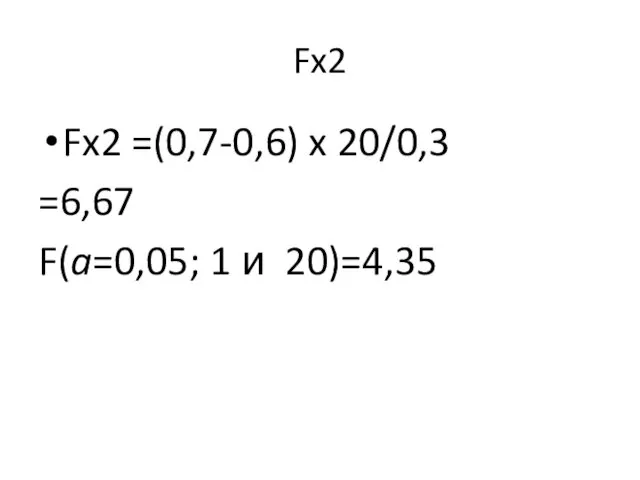 Fx2 Fx2 =(0,7-0,6) x 20/0,3 =6,67 F(a=0,05; 1 и 20)=4,35