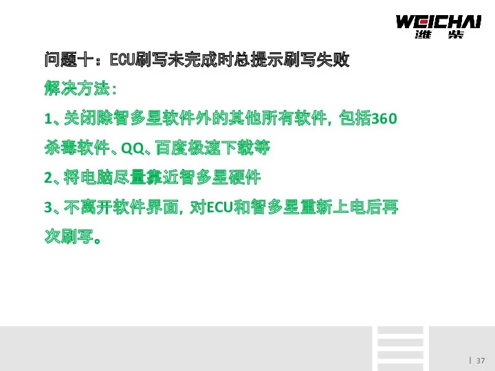 问题十：ECU刷写未完成时总提示刷写失败 解决方法： 1、关闭除智多星软件外的其他所有软件，包括360杀毒软件、QQ、百度极速下载等 2、将电脑尽量靠近智多星硬件 3、不离开软件界面，对ECU和智多星重新上电后再次刷写。