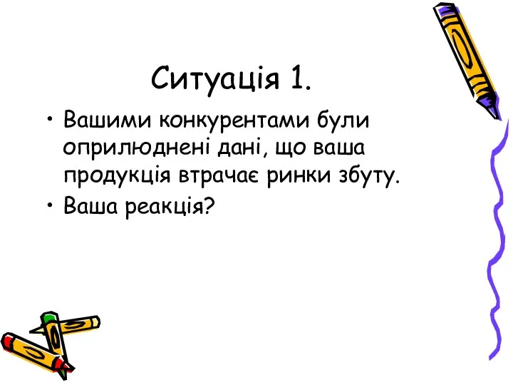 Ситуація 1. Вашими конкурентами були оприлюднені дані, що ваша продукція втрачає ринки збуту. Ваша реакція?