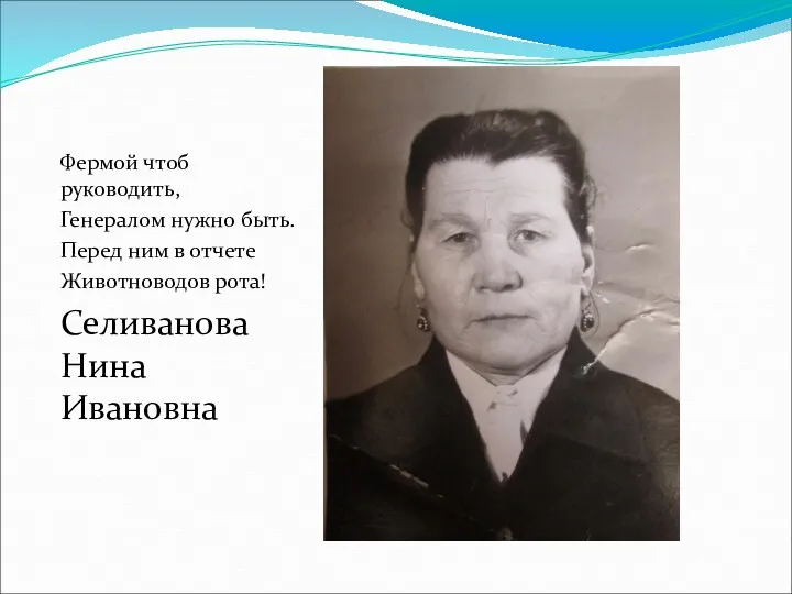 Фермой чтоб руководить, Генералом нужно быть. Перед ним в отчете Животноводов рота! Селиванова Нина Ивановна