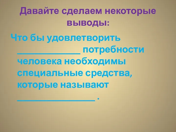 Давайте сделаем некоторые выводы: Что бы удовлетворить _____________ потребности человека