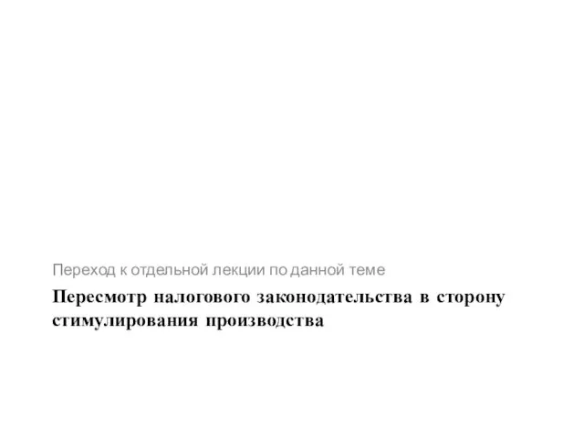 Пересмотр налогового законодательства в сторону стимулирования производства Переход к отдельной лекции по данной теме