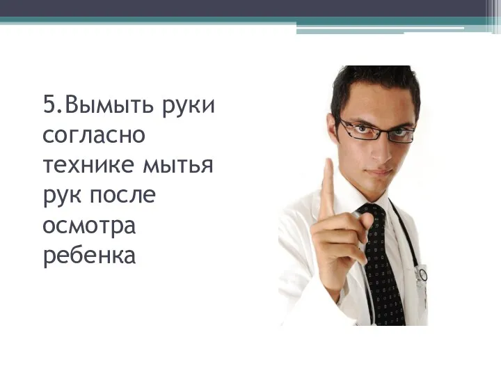 5.Вымыть руки согласно технике мытья рук после осмотра ребенка