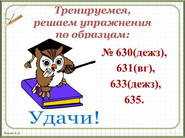 Тренируемся, решаем упражнения по образцам: № 630(дежз), 631(вг), 633(дежз), 635. Удачи!