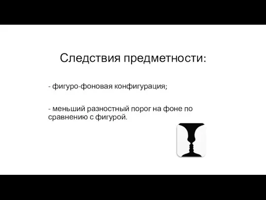 - фигуро-фоновая конфигурация; - меньший разностный порог на фоне по сравнению с фигурой. Следствия предметности: