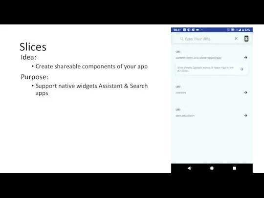 Slices Idea: Create shareable components of your app Purpose: Support native widgets Assistant & Search apps