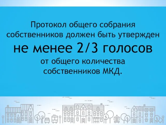 Протокол общего собрания собственников должен быть утвержден не менее 2/3 голосов от общего количества собственников МКД.