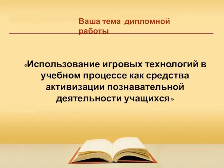 Ваша тема дипломной работы «Использование игровых технологий в учебном процессе как средства активизации познавательной деятельности учащихся»