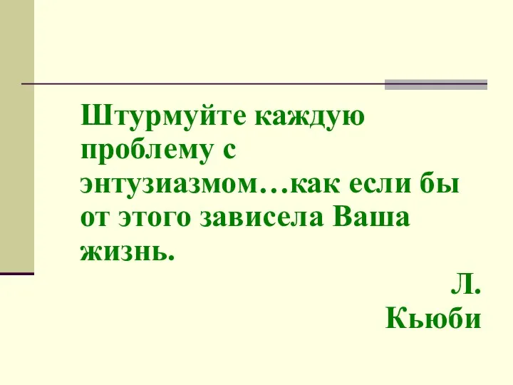 Штурмуйте каждую проблему с энтузиазмом…как если бы от этого зависела Ваша жизнь. Л.Кьюби