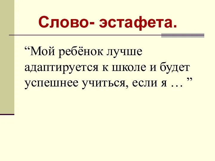 Слово- эстафета. “Мой ребёнок лучше адаптируется к школе и будет успешнее учиться, если я … ”