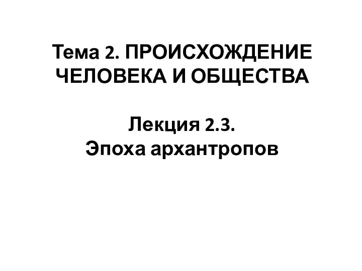 Тема 2. ПРОИСХОЖДЕНИЕ ЧЕЛОВЕКА И ОБЩЕСТВА Лекция 2.3. Эпоха архантропов