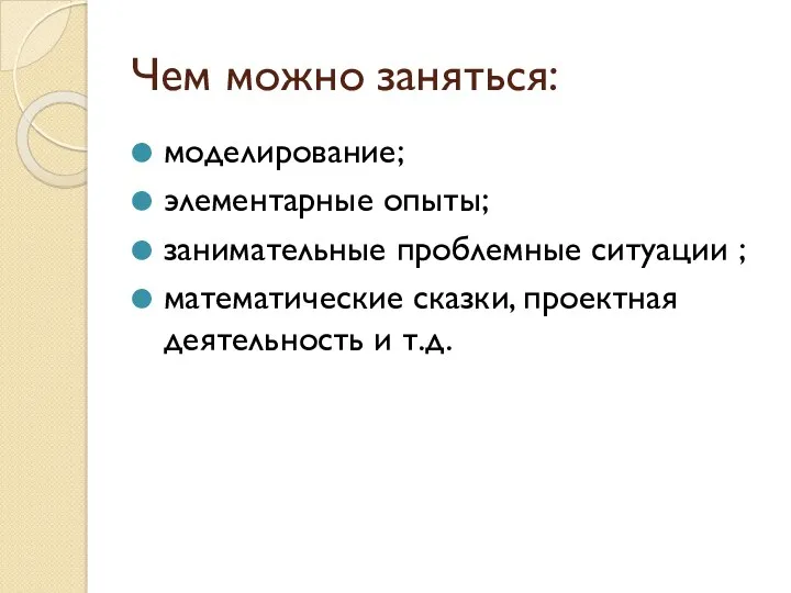 Чем можно заняться: моделирование; элементарные опыты; занимательные проблемные ситуации ; математические сказки, проектная деятельность и т.д.