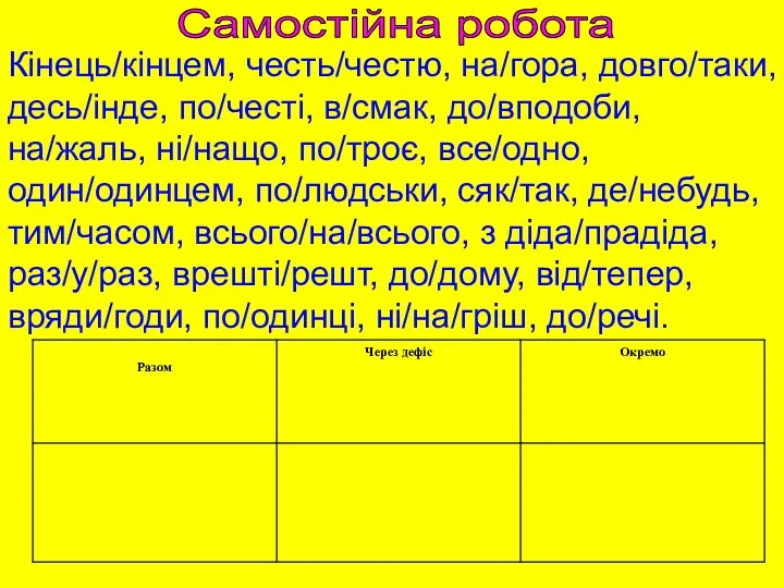 Кінець/кінцем, честь/честю, на/гора, довго/таки, десь/інде, по/честі, в/смак, до/вподоби, на/жаль, ні/нащо, по/троє, все/одно, один/одинцем,