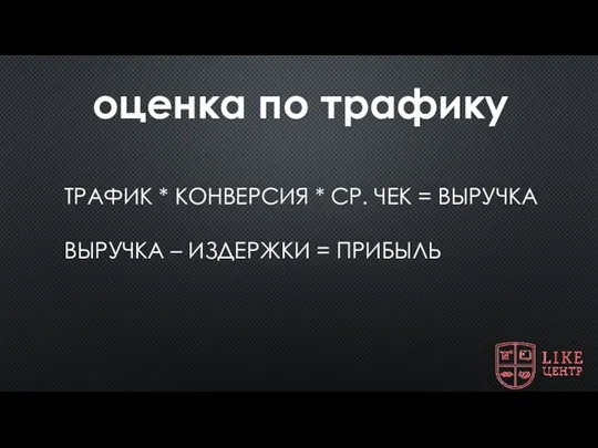 ТРАФИК * КОНВЕРСИЯ * СР. ЧЕК = ВЫРУЧКА ВЫРУЧКА – ИЗДЕРЖКИ = ПРИБЫЛЬ оценка по трафику