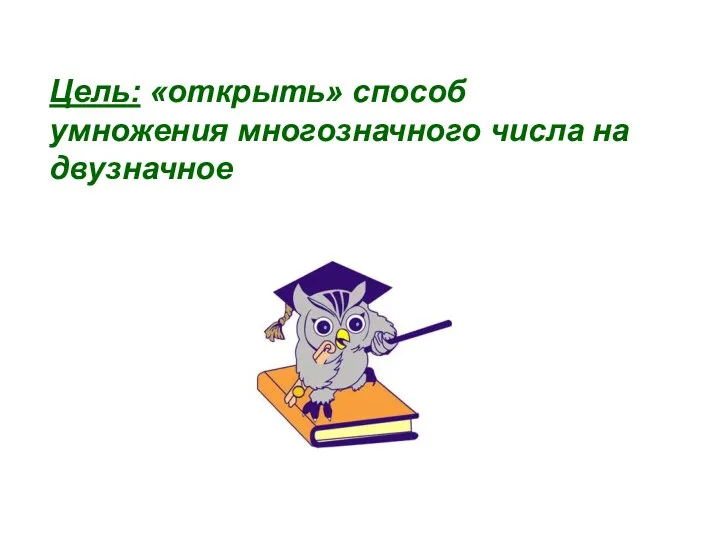 Цель: «открыть» способ умножения многозначного числа на двузначное