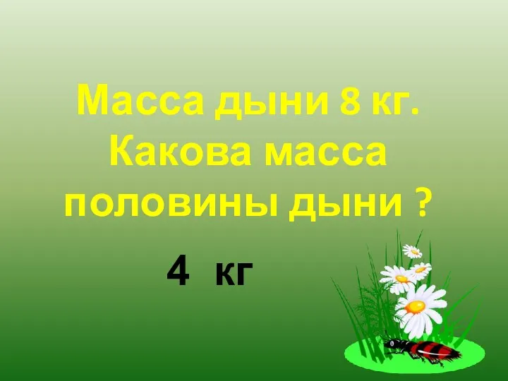 Масса дыни 8 кг. Какова масса половины дыни ? 4 кг