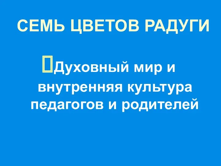 СЕМЬ ЦВЕТОВ РАДУГИ Духовный мир и внутренняя культура педагогов и родителей