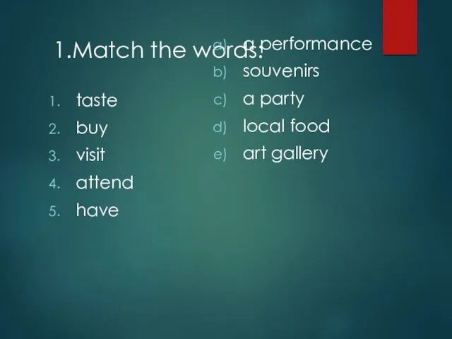 1.Match the words: taste buy visit attend have a performance